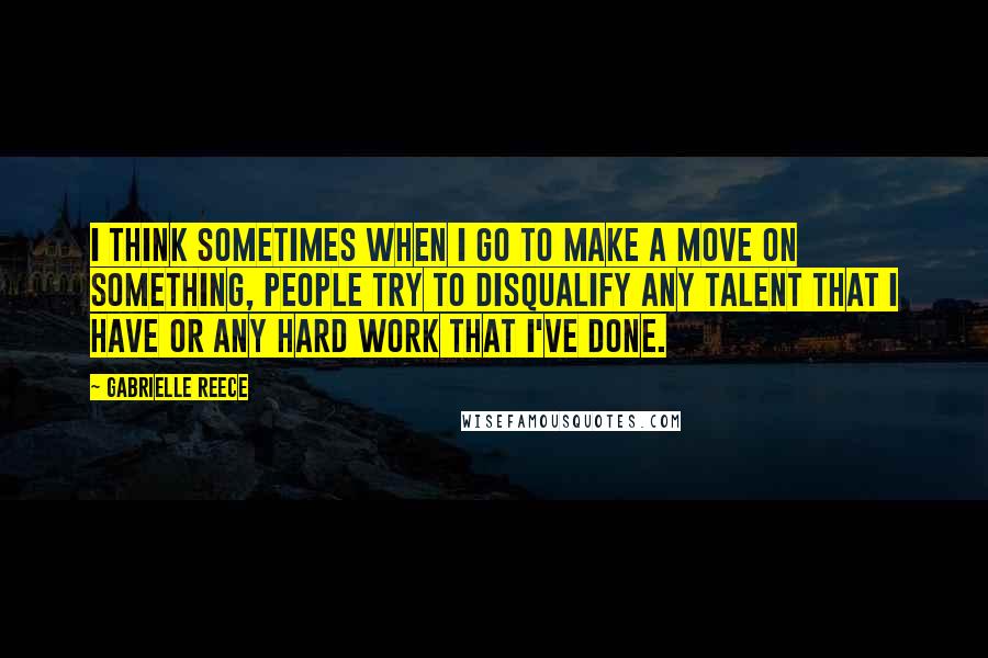 Gabrielle Reece Quotes: I think sometimes when I go to make a move on something, people try to disqualify any talent that I have or any hard work that I've done.