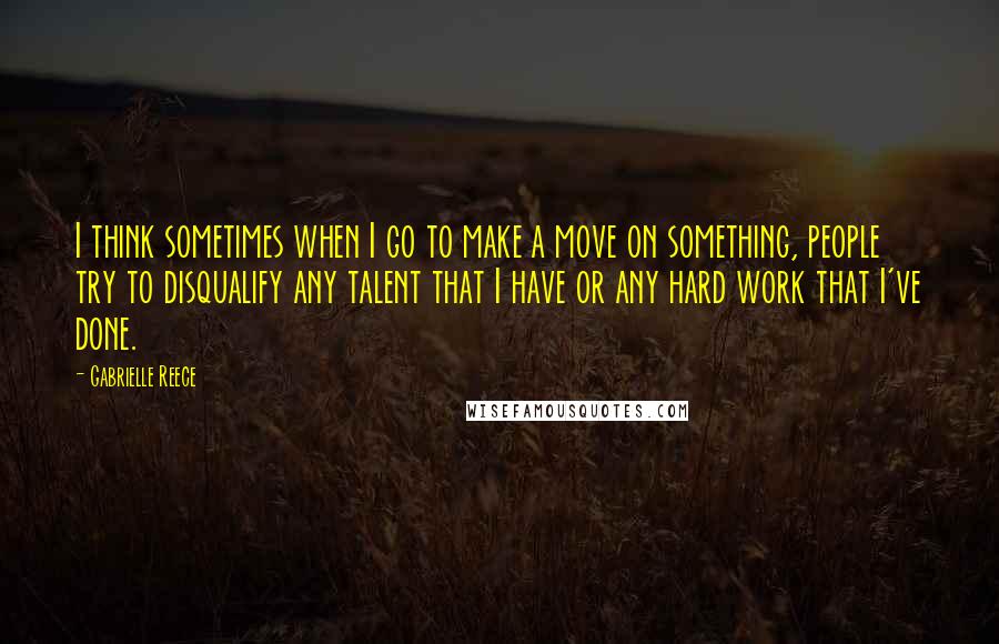 Gabrielle Reece Quotes: I think sometimes when I go to make a move on something, people try to disqualify any talent that I have or any hard work that I've done.