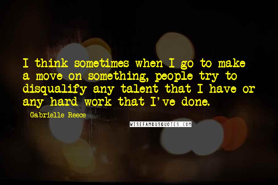 Gabrielle Reece Quotes: I think sometimes when I go to make a move on something, people try to disqualify any talent that I have or any hard work that I've done.