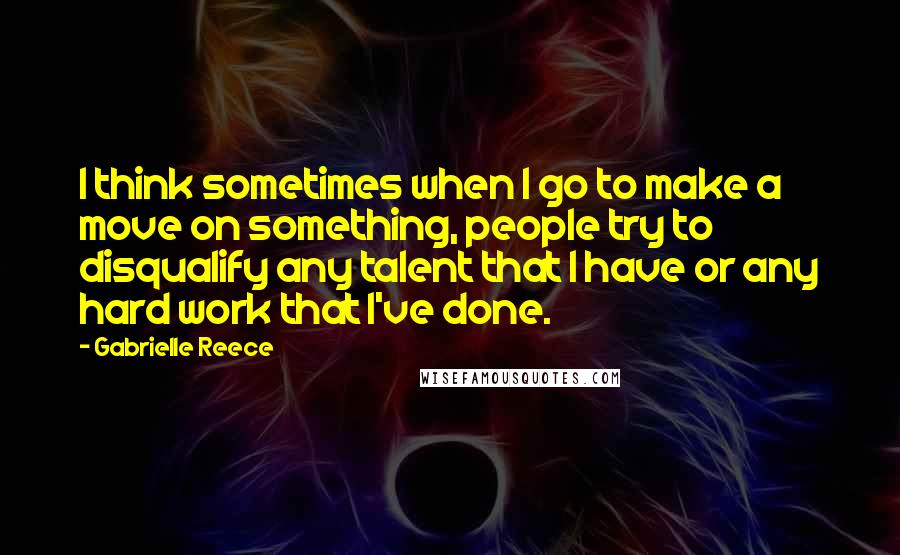 Gabrielle Reece Quotes: I think sometimes when I go to make a move on something, people try to disqualify any talent that I have or any hard work that I've done.