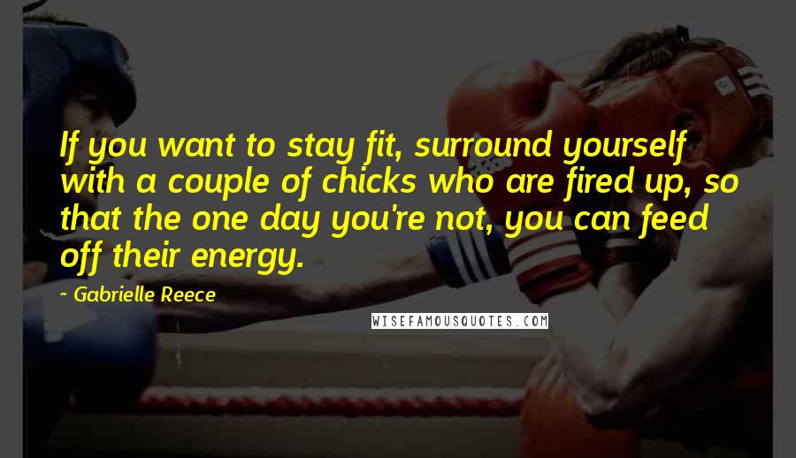 Gabrielle Reece Quotes: If you want to stay fit, surround yourself with a couple of chicks who are fired up, so that the one day you're not, you can feed off their energy.