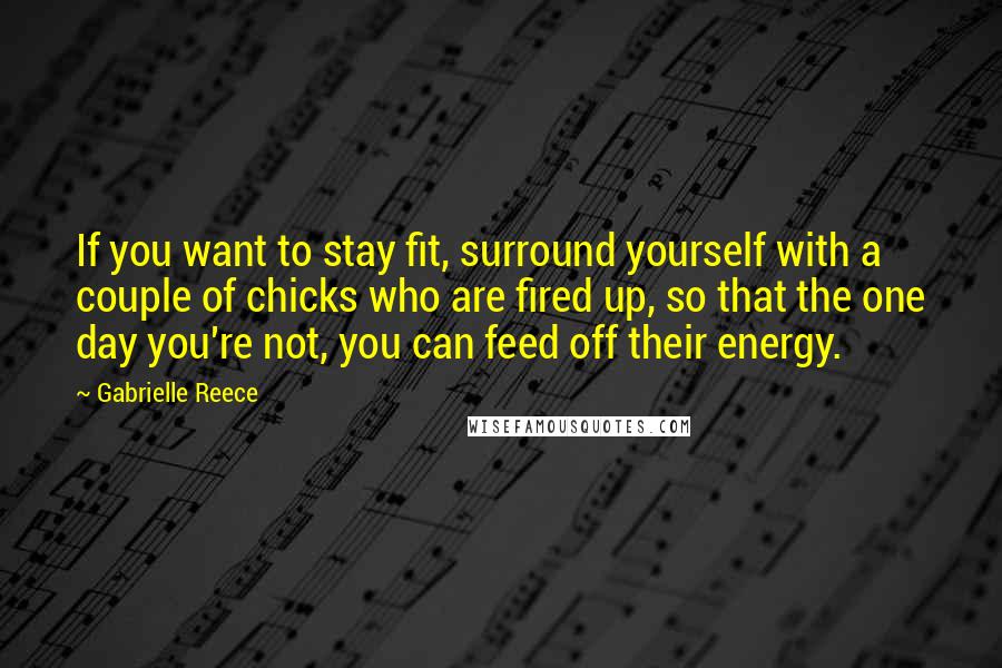 Gabrielle Reece Quotes: If you want to stay fit, surround yourself with a couple of chicks who are fired up, so that the one day you're not, you can feed off their energy.