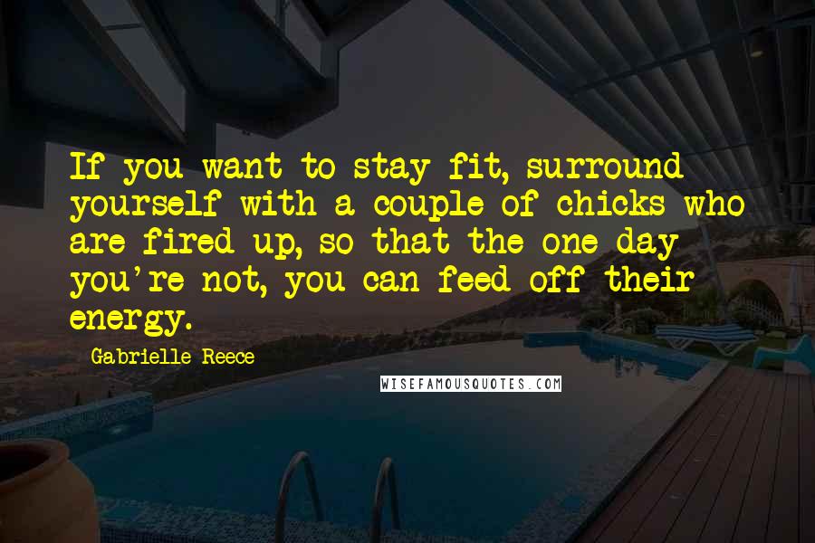 Gabrielle Reece Quotes: If you want to stay fit, surround yourself with a couple of chicks who are fired up, so that the one day you're not, you can feed off their energy.