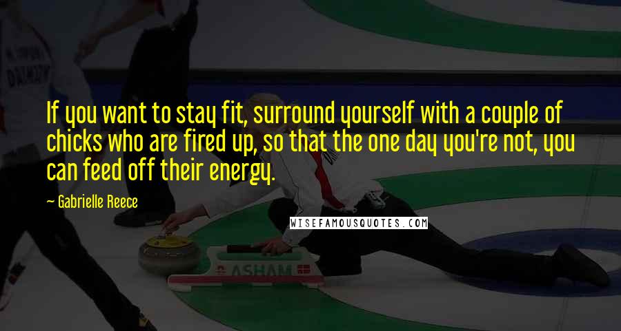 Gabrielle Reece Quotes: If you want to stay fit, surround yourself with a couple of chicks who are fired up, so that the one day you're not, you can feed off their energy.