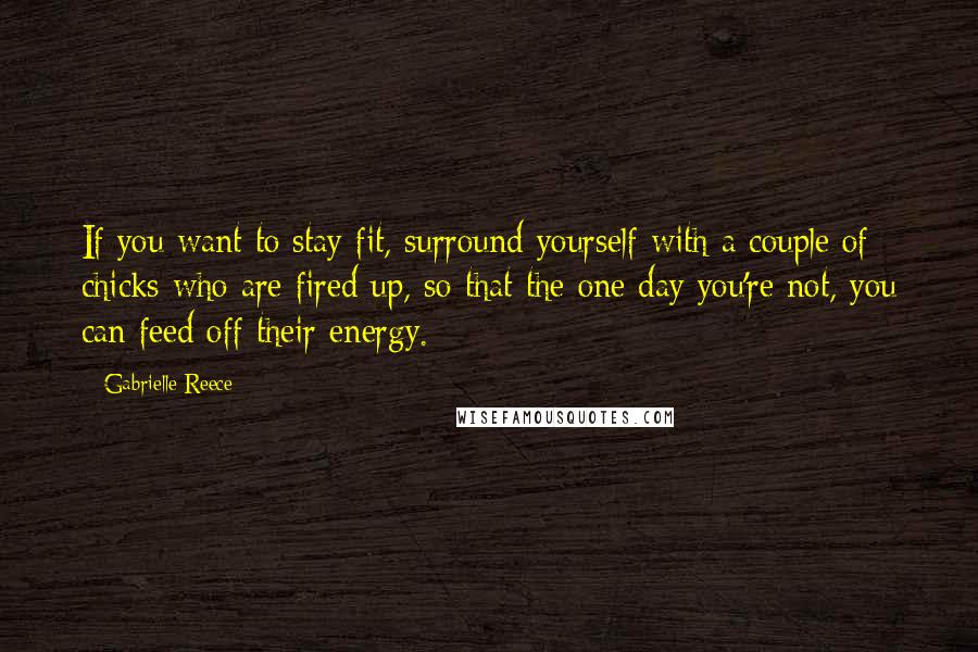 Gabrielle Reece Quotes: If you want to stay fit, surround yourself with a couple of chicks who are fired up, so that the one day you're not, you can feed off their energy.