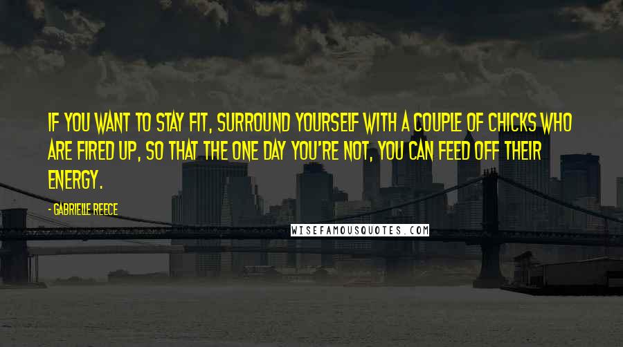 Gabrielle Reece Quotes: If you want to stay fit, surround yourself with a couple of chicks who are fired up, so that the one day you're not, you can feed off their energy.