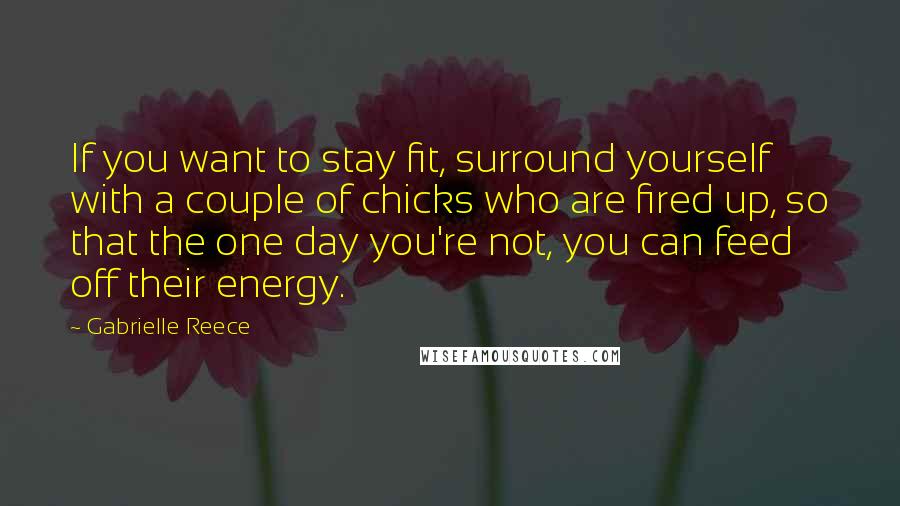 Gabrielle Reece Quotes: If you want to stay fit, surround yourself with a couple of chicks who are fired up, so that the one day you're not, you can feed off their energy.