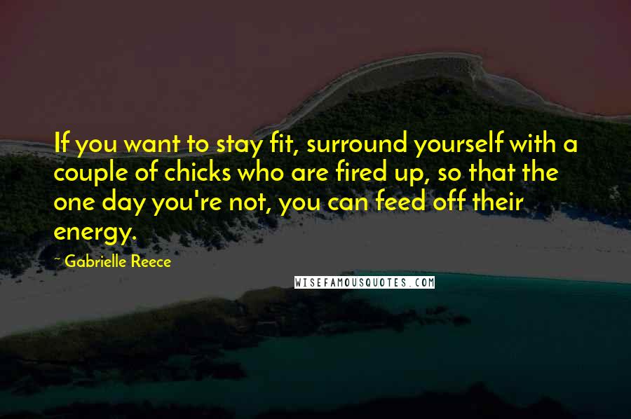 Gabrielle Reece Quotes: If you want to stay fit, surround yourself with a couple of chicks who are fired up, so that the one day you're not, you can feed off their energy.