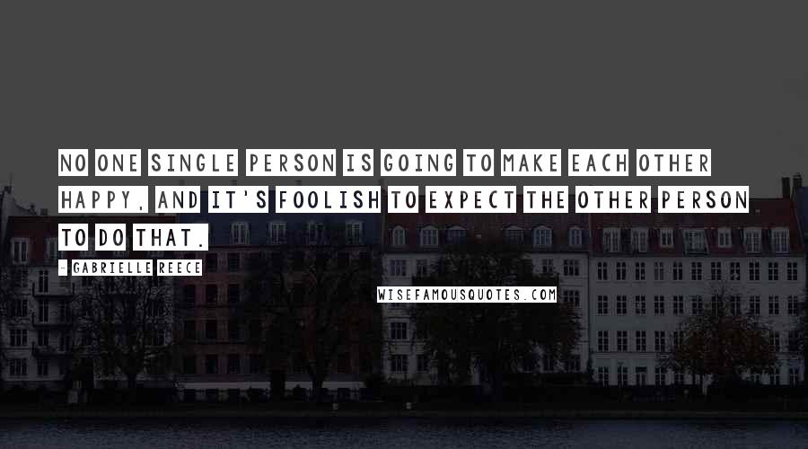 Gabrielle Reece Quotes: No one single person is going to make each other happy, and it's foolish to expect the other person to do that.