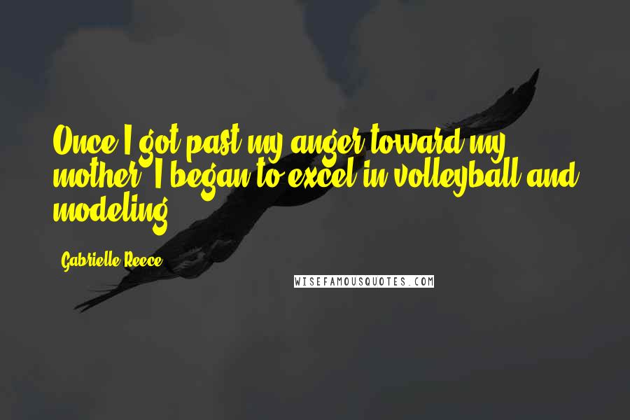 Gabrielle Reece Quotes: Once I got past my anger toward my mother, I began to excel in volleyball and modeling.