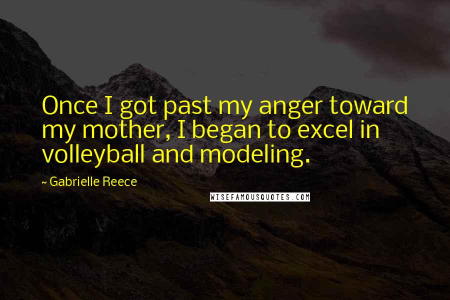 Gabrielle Reece Quotes: Once I got past my anger toward my mother, I began to excel in volleyball and modeling.