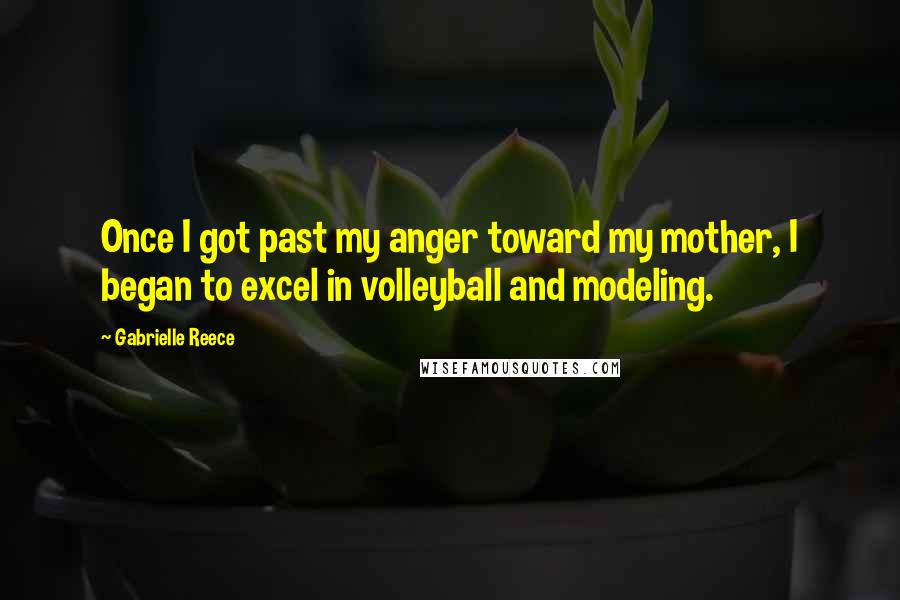 Gabrielle Reece Quotes: Once I got past my anger toward my mother, I began to excel in volleyball and modeling.