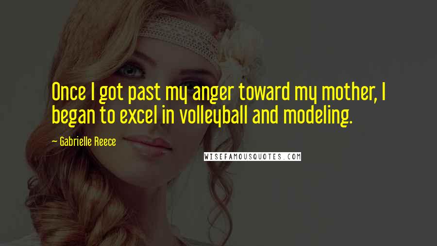 Gabrielle Reece Quotes: Once I got past my anger toward my mother, I began to excel in volleyball and modeling.