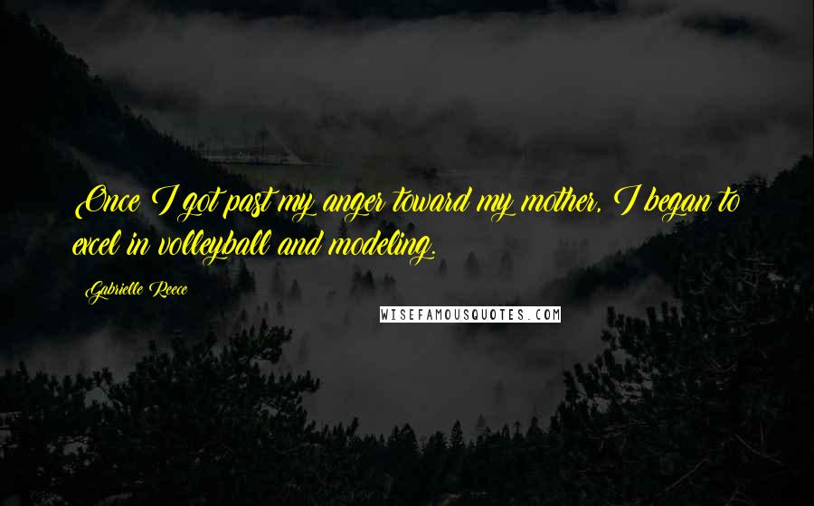 Gabrielle Reece Quotes: Once I got past my anger toward my mother, I began to excel in volleyball and modeling.