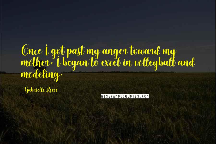 Gabrielle Reece Quotes: Once I got past my anger toward my mother, I began to excel in volleyball and modeling.