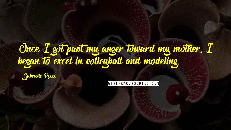 Gabrielle Reece Quotes: Once I got past my anger toward my mother, I began to excel in volleyball and modeling.