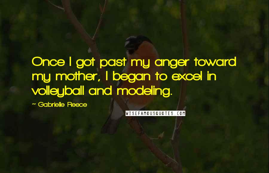 Gabrielle Reece Quotes: Once I got past my anger toward my mother, I began to excel in volleyball and modeling.