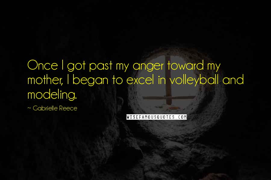 Gabrielle Reece Quotes: Once I got past my anger toward my mother, I began to excel in volleyball and modeling.