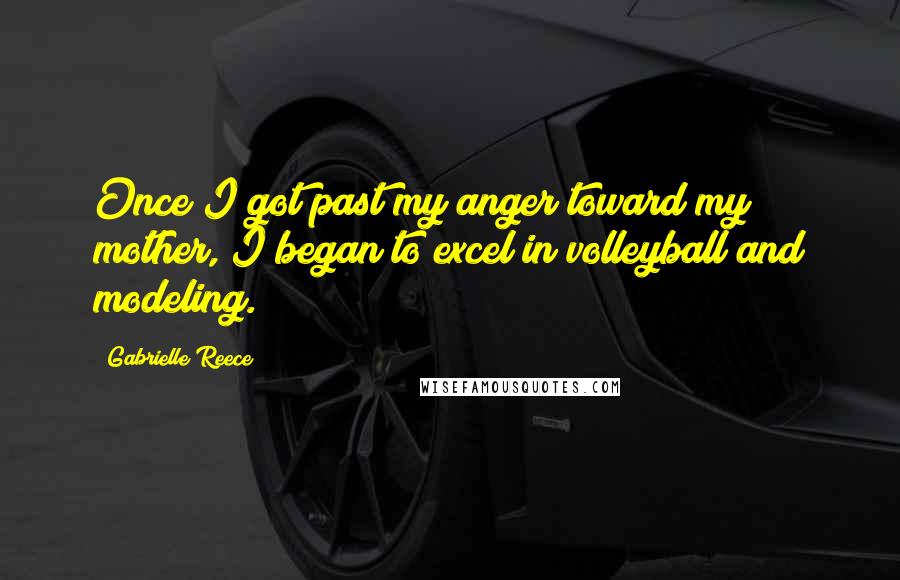 Gabrielle Reece Quotes: Once I got past my anger toward my mother, I began to excel in volleyball and modeling.