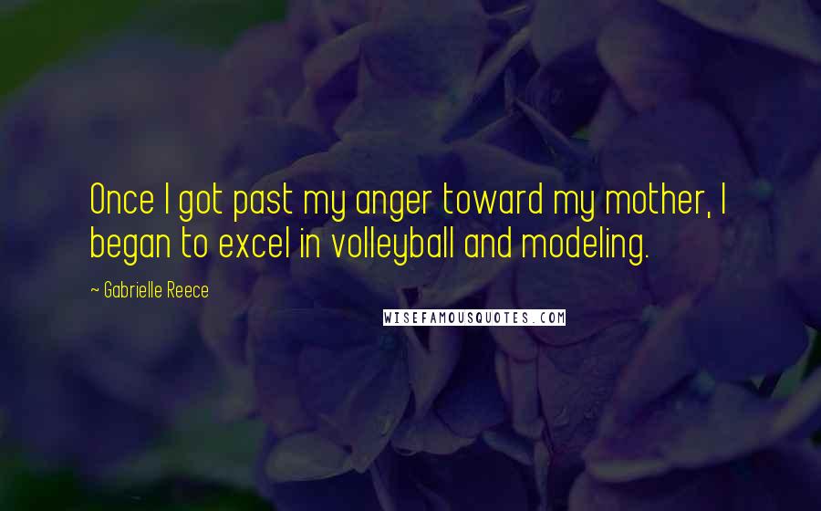 Gabrielle Reece Quotes: Once I got past my anger toward my mother, I began to excel in volleyball and modeling.