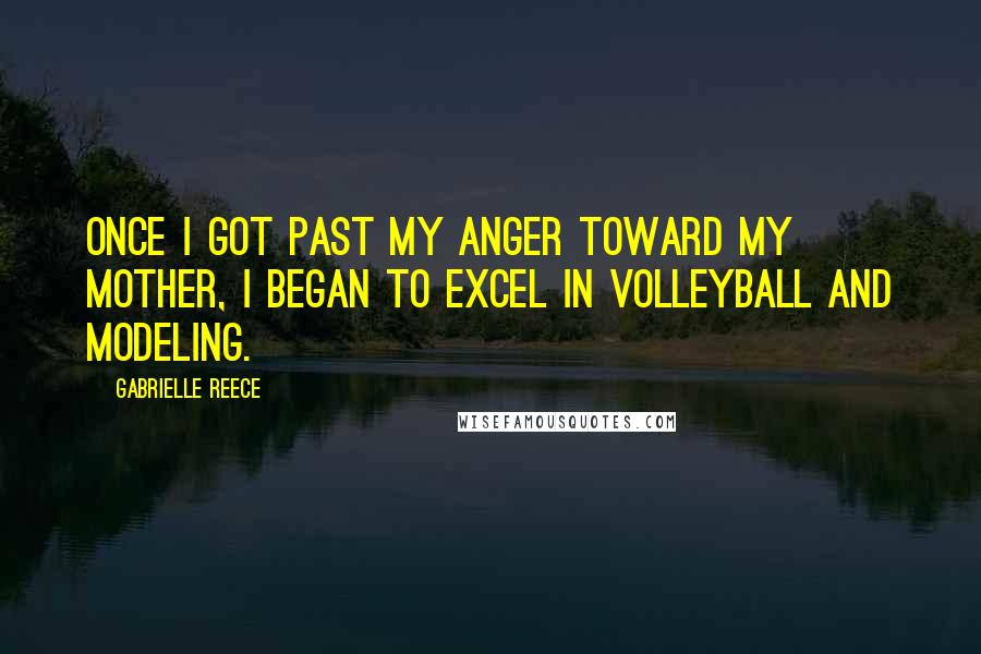 Gabrielle Reece Quotes: Once I got past my anger toward my mother, I began to excel in volleyball and modeling.