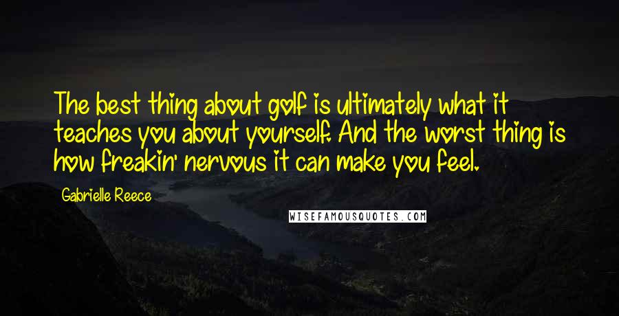 Gabrielle Reece Quotes: The best thing about golf is ultimately what it teaches you about yourself. And the worst thing is how freakin' nervous it can make you feel.