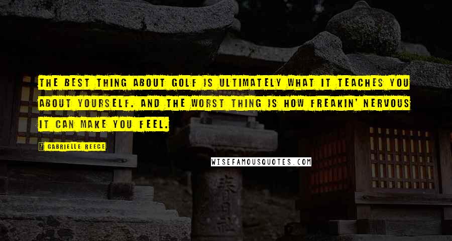 Gabrielle Reece Quotes: The best thing about golf is ultimately what it teaches you about yourself. And the worst thing is how freakin' nervous it can make you feel.