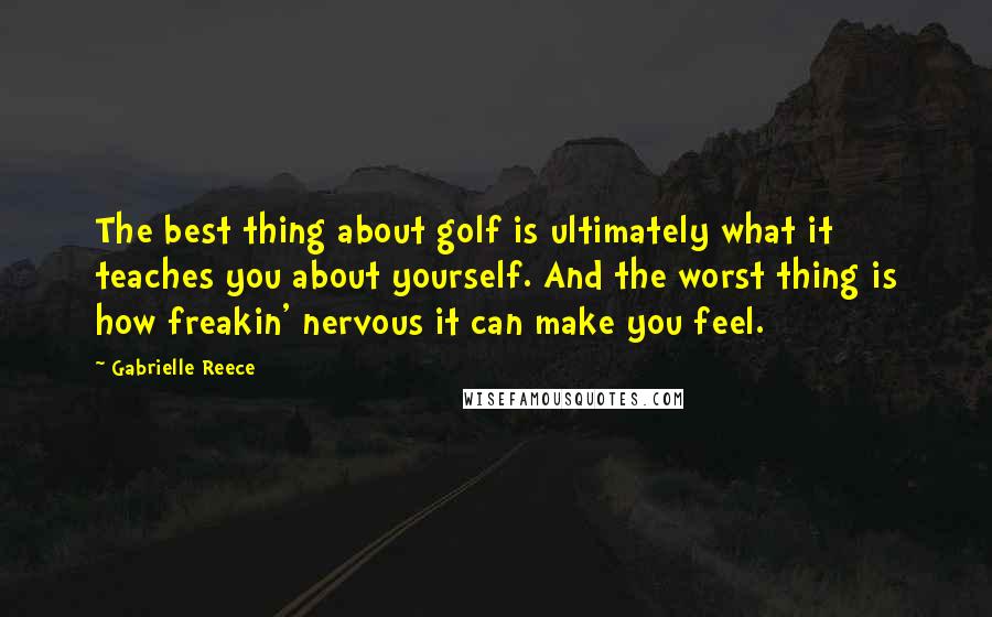 Gabrielle Reece Quotes: The best thing about golf is ultimately what it teaches you about yourself. And the worst thing is how freakin' nervous it can make you feel.