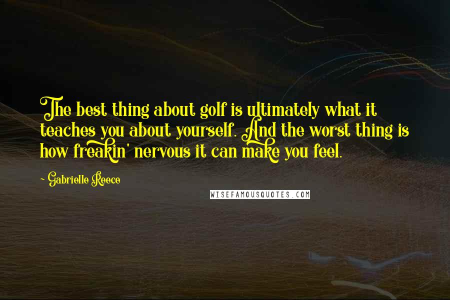 Gabrielle Reece Quotes: The best thing about golf is ultimately what it teaches you about yourself. And the worst thing is how freakin' nervous it can make you feel.