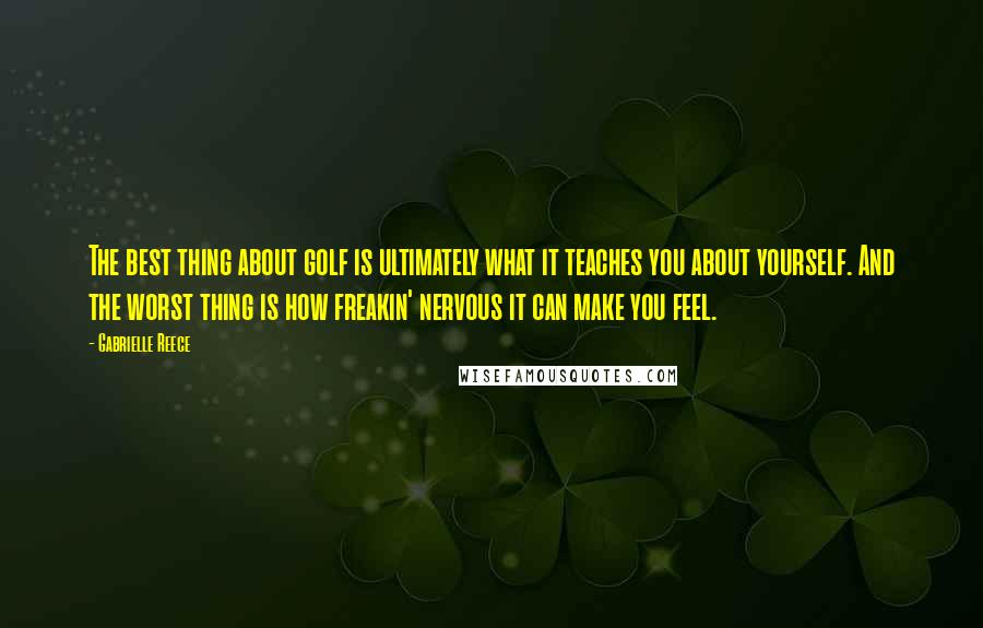Gabrielle Reece Quotes: The best thing about golf is ultimately what it teaches you about yourself. And the worst thing is how freakin' nervous it can make you feel.