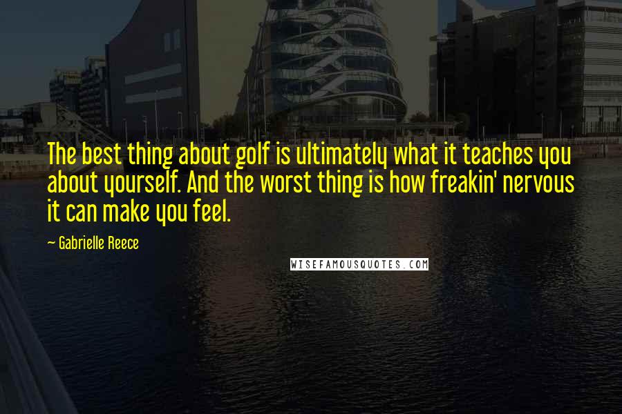 Gabrielle Reece Quotes: The best thing about golf is ultimately what it teaches you about yourself. And the worst thing is how freakin' nervous it can make you feel.