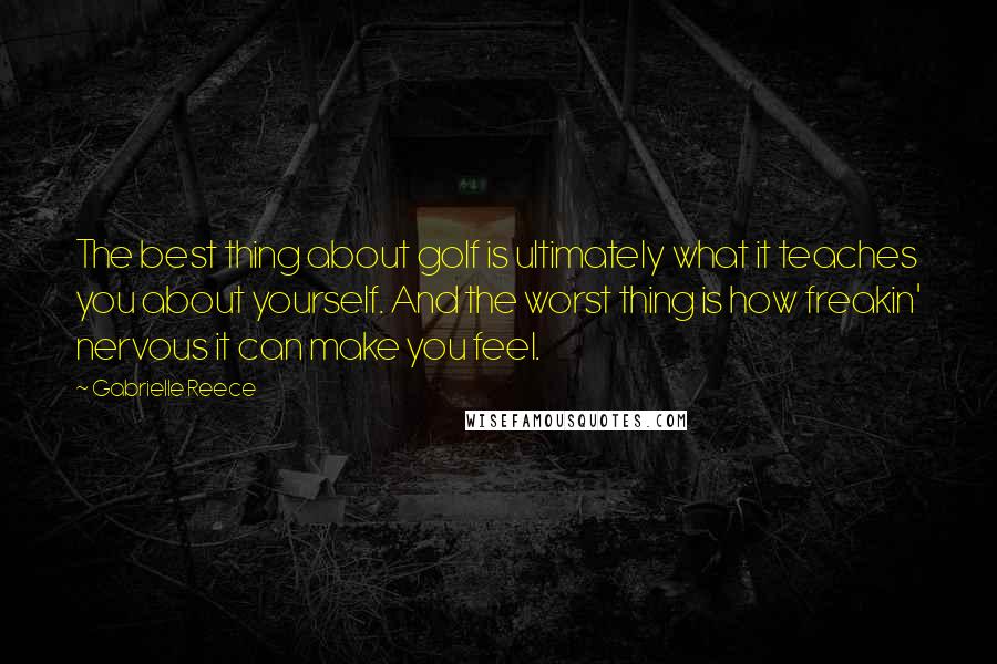 Gabrielle Reece Quotes: The best thing about golf is ultimately what it teaches you about yourself. And the worst thing is how freakin' nervous it can make you feel.