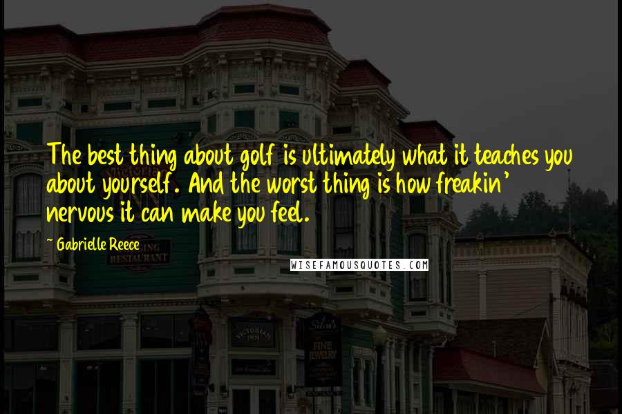 Gabrielle Reece Quotes: The best thing about golf is ultimately what it teaches you about yourself. And the worst thing is how freakin' nervous it can make you feel.