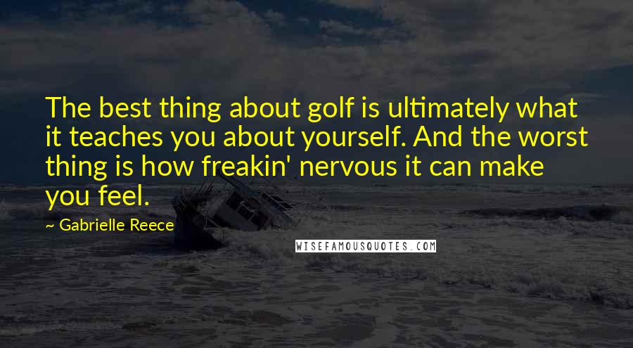 Gabrielle Reece Quotes: The best thing about golf is ultimately what it teaches you about yourself. And the worst thing is how freakin' nervous it can make you feel.