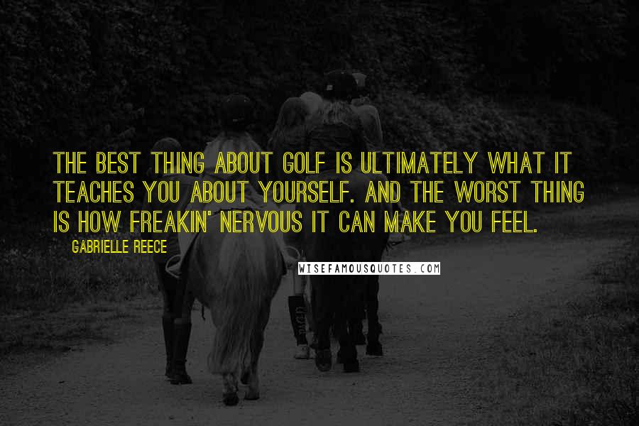 Gabrielle Reece Quotes: The best thing about golf is ultimately what it teaches you about yourself. And the worst thing is how freakin' nervous it can make you feel.
