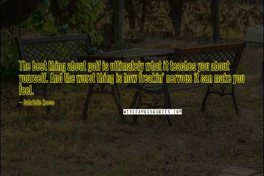 Gabrielle Reece Quotes: The best thing about golf is ultimately what it teaches you about yourself. And the worst thing is how freakin' nervous it can make you feel.