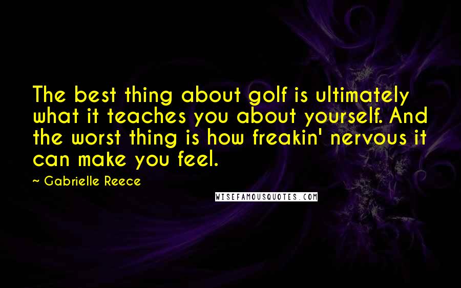 Gabrielle Reece Quotes: The best thing about golf is ultimately what it teaches you about yourself. And the worst thing is how freakin' nervous it can make you feel.
