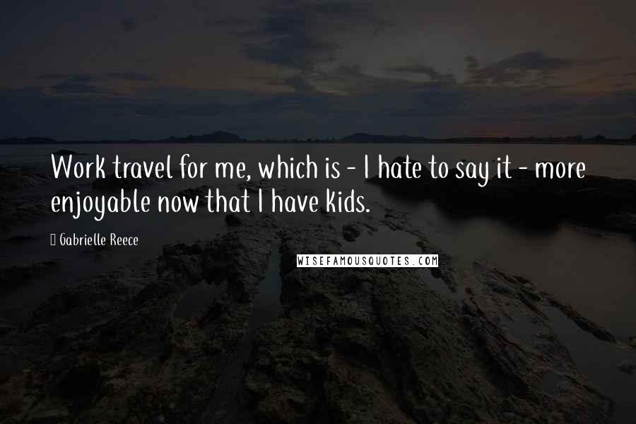 Gabrielle Reece Quotes: Work travel for me, which is - I hate to say it - more enjoyable now that I have kids.