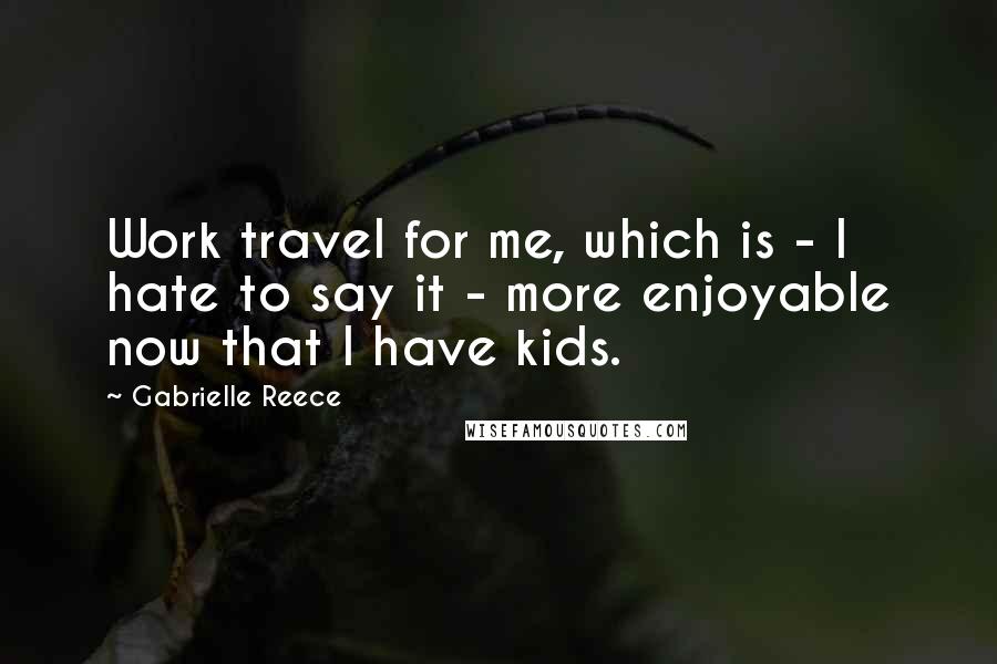 Gabrielle Reece Quotes: Work travel for me, which is - I hate to say it - more enjoyable now that I have kids.