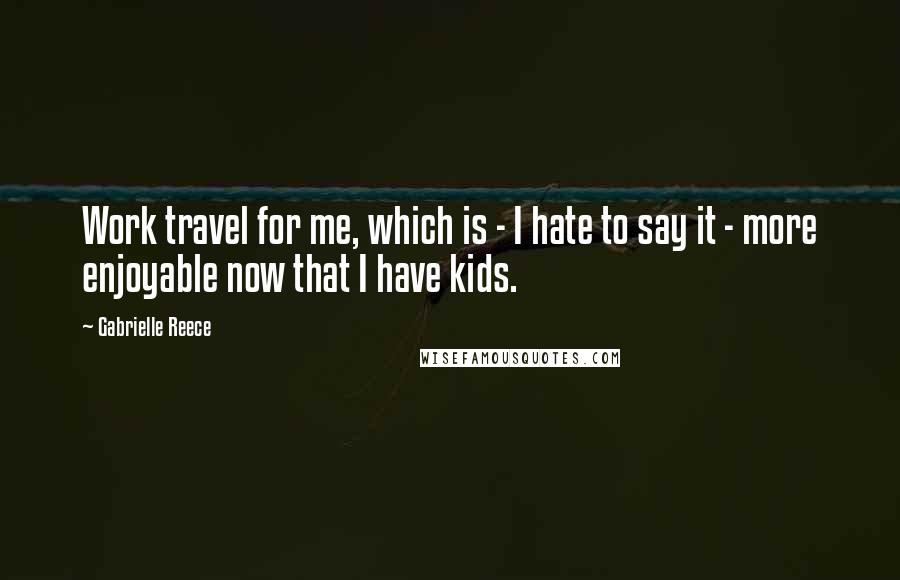 Gabrielle Reece Quotes: Work travel for me, which is - I hate to say it - more enjoyable now that I have kids.
