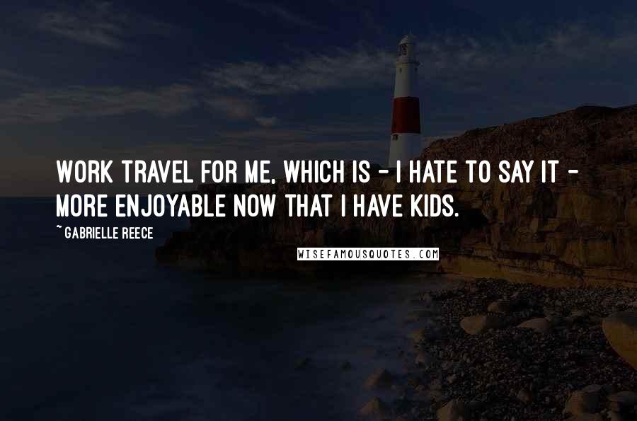 Gabrielle Reece Quotes: Work travel for me, which is - I hate to say it - more enjoyable now that I have kids.