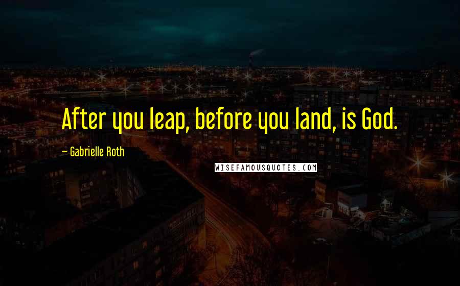 Gabrielle Roth Quotes: After you leap, before you land, is God.