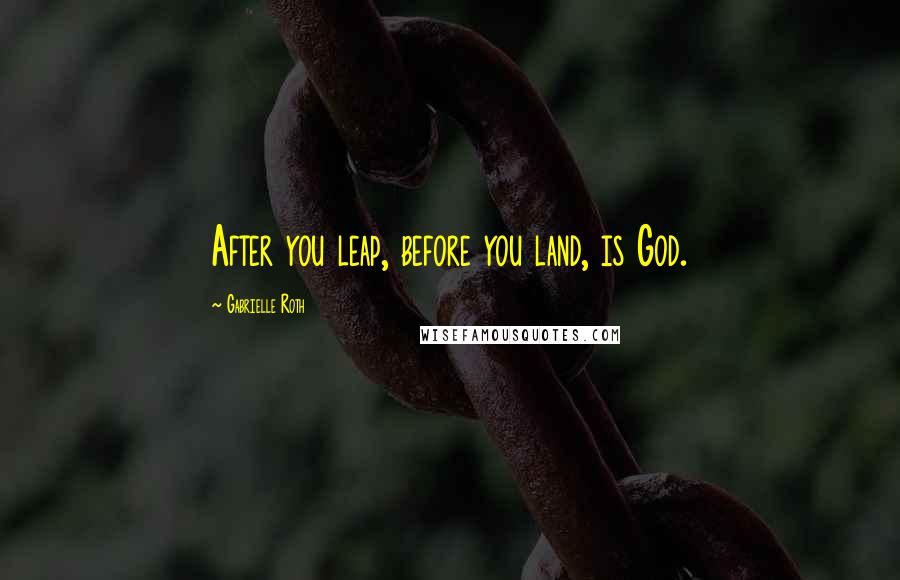 Gabrielle Roth Quotes: After you leap, before you land, is God.