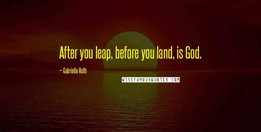 Gabrielle Roth Quotes: After you leap, before you land, is God.