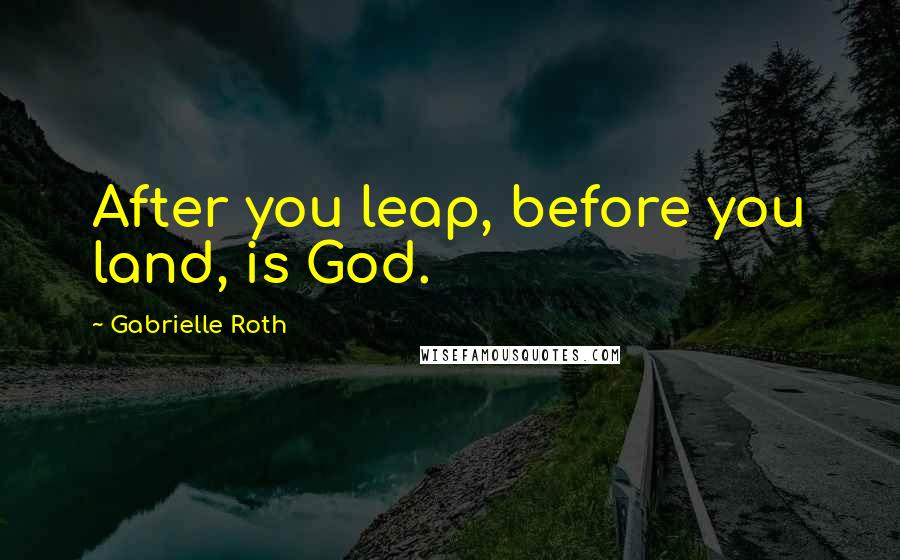 Gabrielle Roth Quotes: After you leap, before you land, is God.