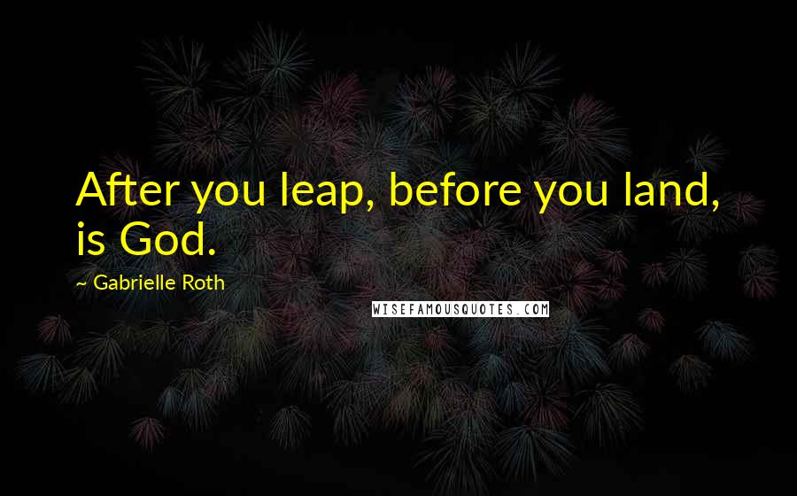 Gabrielle Roth Quotes: After you leap, before you land, is God.