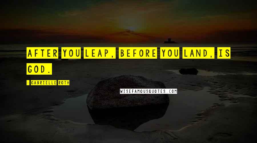 Gabrielle Roth Quotes: After you leap, before you land, is God.