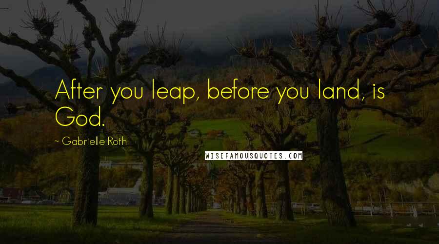 Gabrielle Roth Quotes: After you leap, before you land, is God.