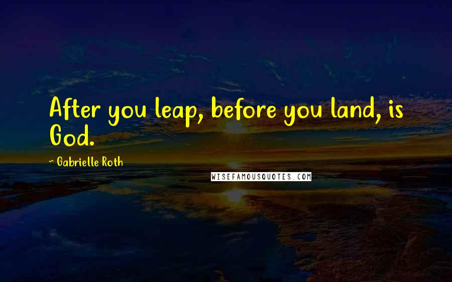 Gabrielle Roth Quotes: After you leap, before you land, is God.