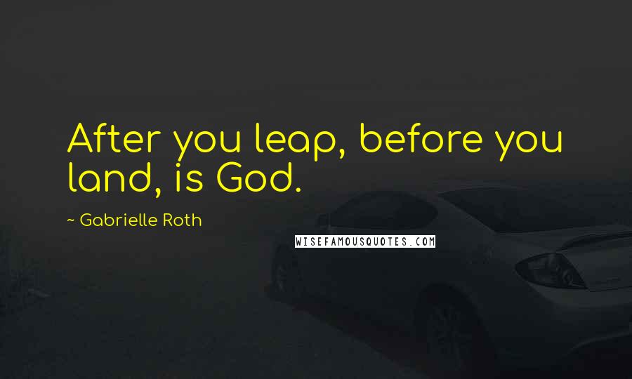 Gabrielle Roth Quotes: After you leap, before you land, is God.